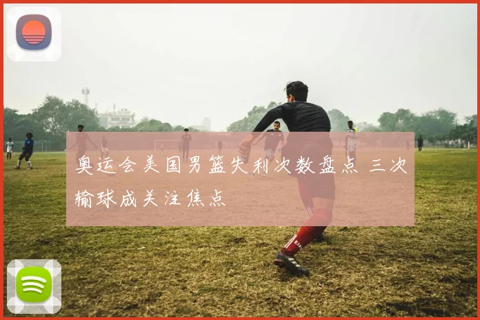奥运会美国男篮失利次数盘点 三次输球成关注焦点