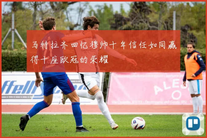 马特拉齐回忆穆帅十年信任如同赢得十座欧冠的荣耀