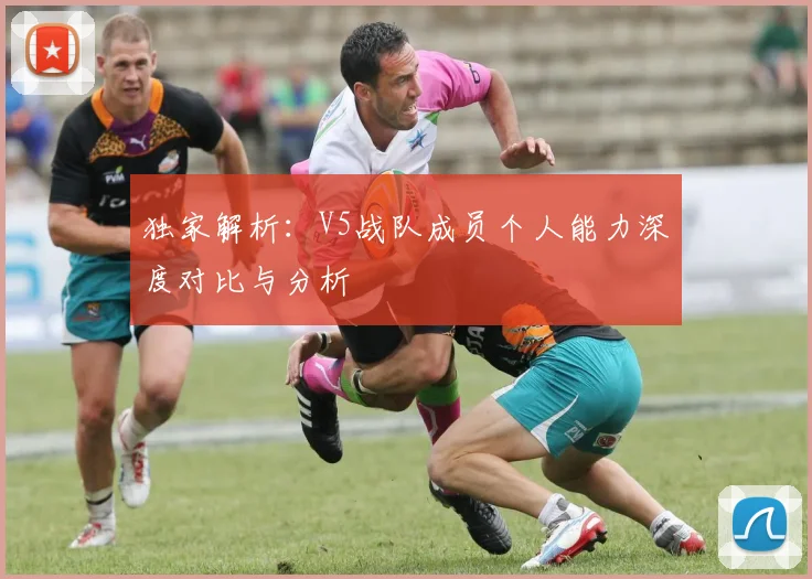 独家解析：V5战队成员个人能力深度对比与分析