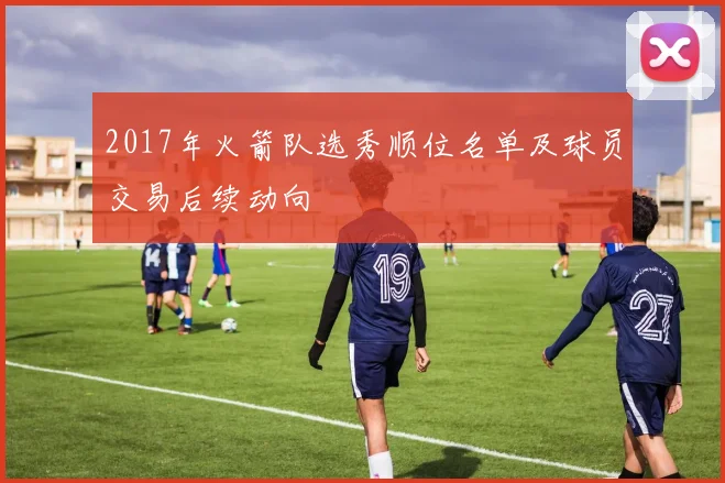 2017年火箭队选秀顺位名单及球员交易后续动向