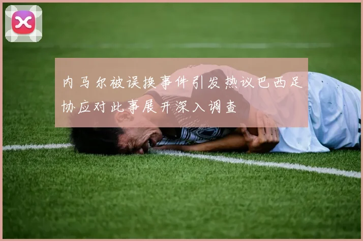 内马尔被误换事件引发热议巴西足协应对此事展开深入调查