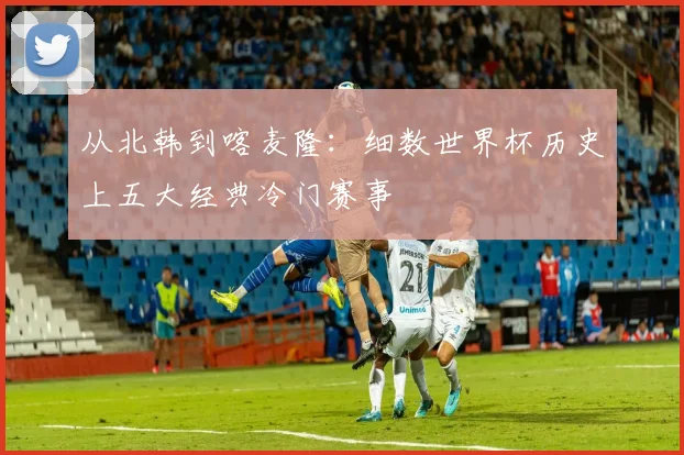 从北韩到喀麦隆：细数世界杯历史上五大经典冷门赛事