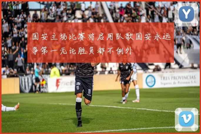 国安主场比赛将启用队歌国安永远争第一无论胜负都不例外