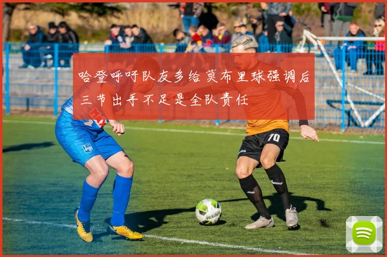 哈登呼吁队友多给莫布里球强调后三节出手不足是全队责任