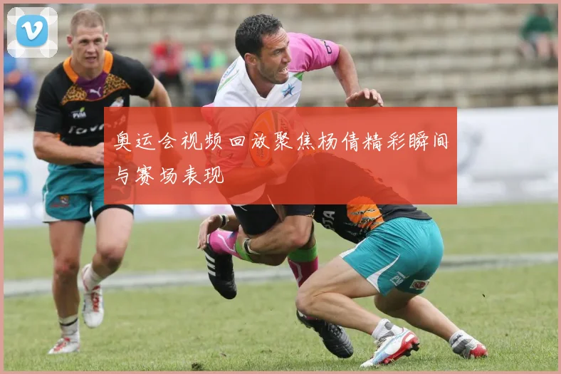 奥运会视频回放聚焦杨倩精彩瞬间与赛场表现